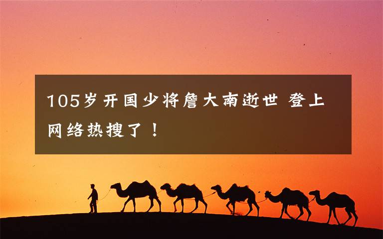 105岁开国少将詹大南逝世 登上网络热搜了!