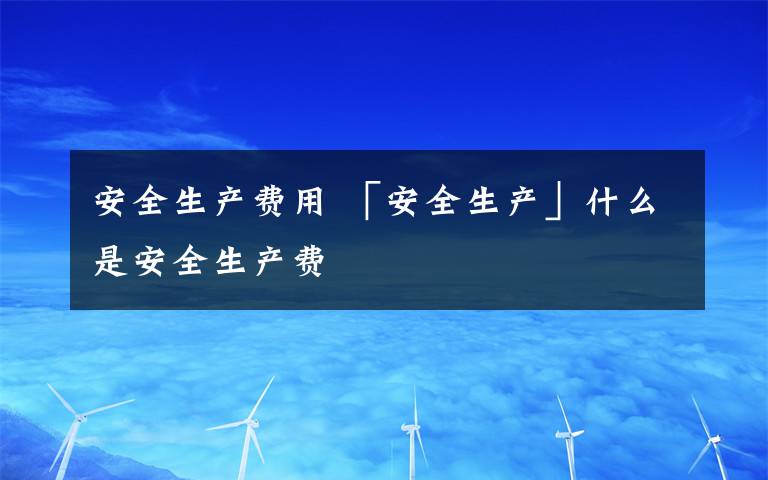 安全生产费用 「安全生产」什么是安全生产费