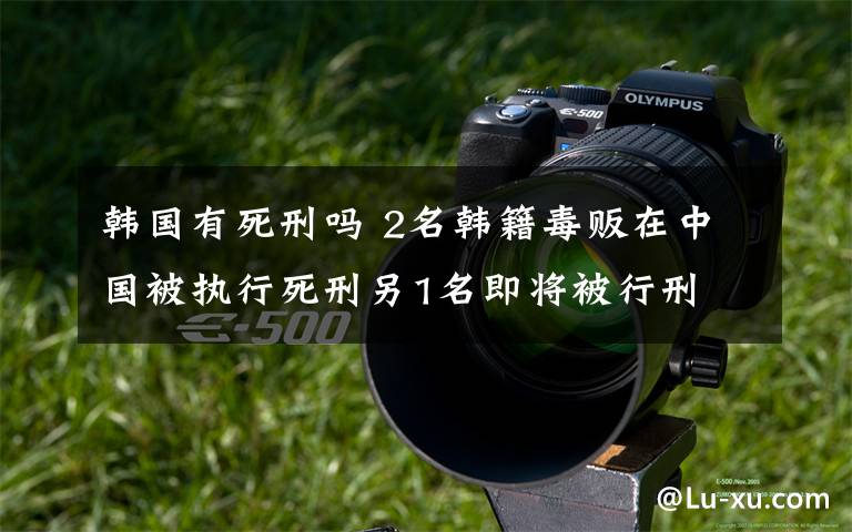 韩国有死刑吗 2名韩籍毒贩在中国被执行死刑另1名即将被行刑
