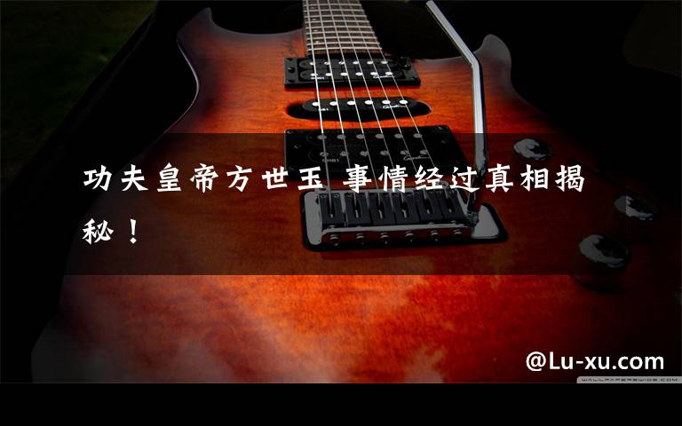 功夫皇帝方世玉 事情经过真相揭秘!