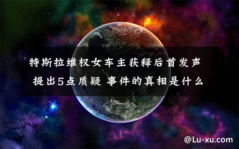 特斯拉维权女车主获释后首发声 提出5点质疑 事件的真相是什么?
