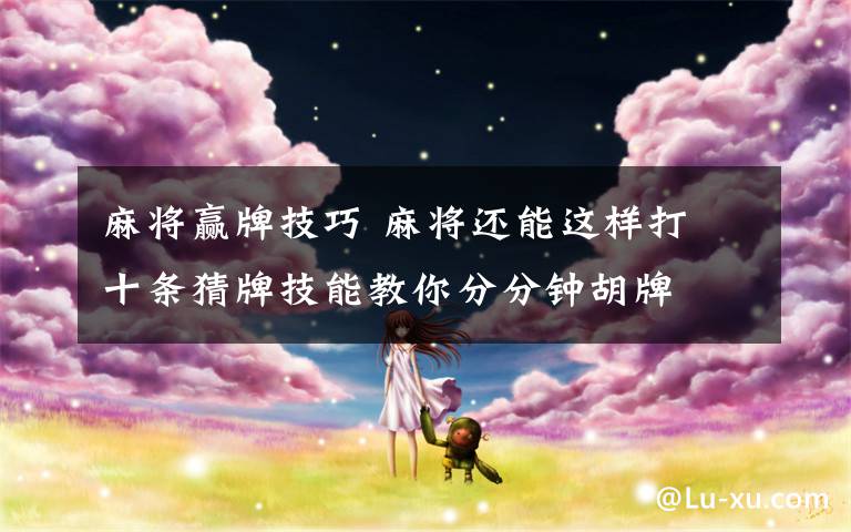 麻将赢牌技巧 麻将还能这样打 十条猜牌技能教你分分钟胡牌