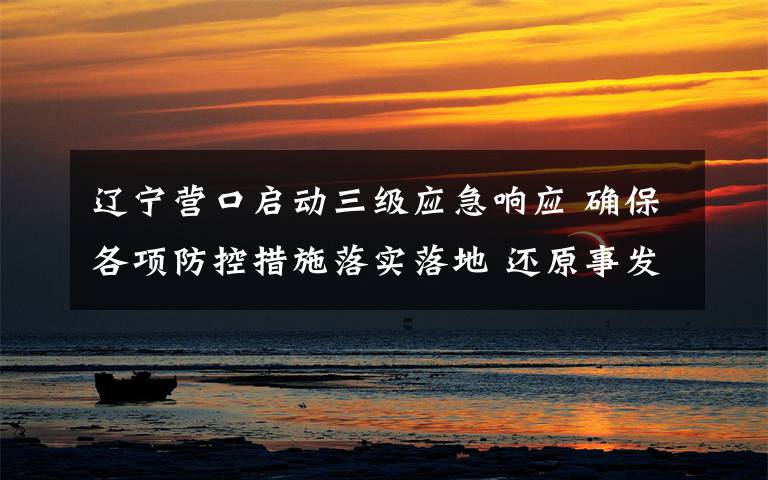 辽宁营口启动三级应急响应 确保各项防控措施落实落地 还原事发经过及背后真相!