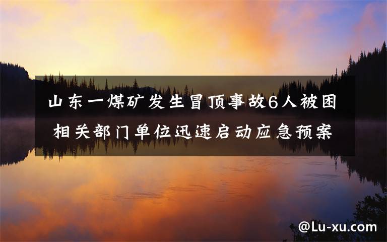 山东一煤矿发生冒顶事故6人被困 相关部门单位迅速启动应急预案 事件的真相是什么?