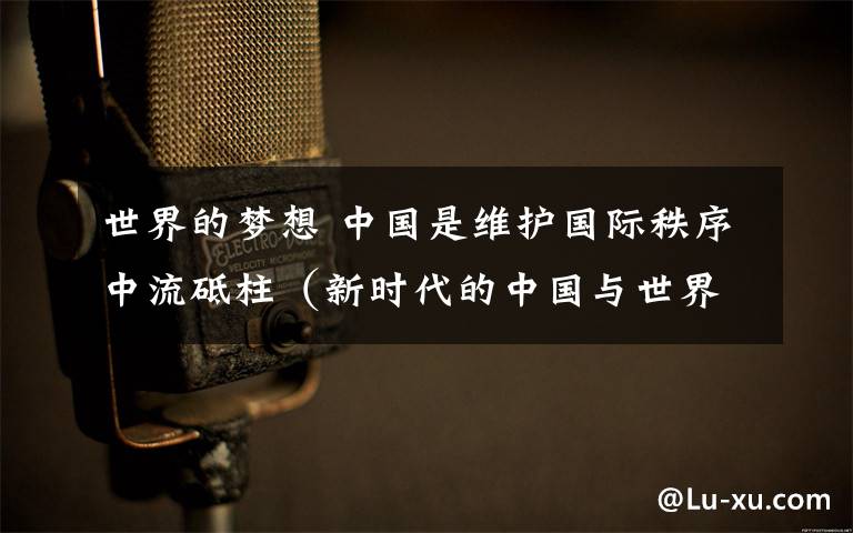 世界的梦想 中国是维护国际秩序中流砥柱（新时代的中国与世界·梦想篇⑨）