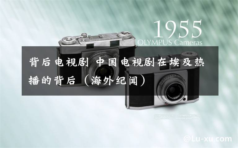 背后电视剧 中国电视剧在埃及热播的背后(海外纪闻)