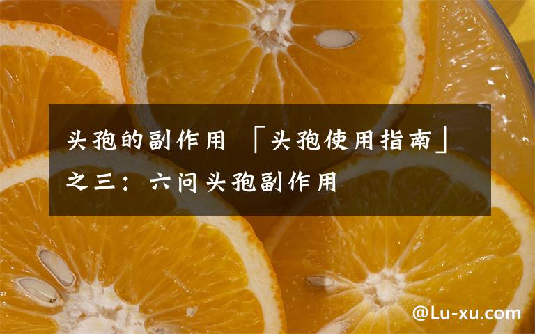 头孢的副作用 「头孢使用指南」之三:六问头孢副作用