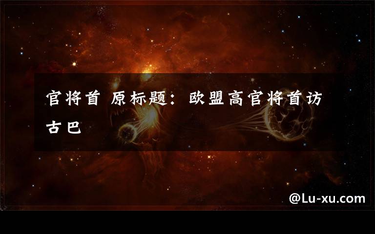 官将首 原标题：欧盟高官将首访古巴