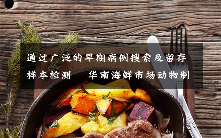 通过广泛的早期病例搜索及留存样本检测  华南海鲜市场动物制品未发现阳性 具体是啥情况?