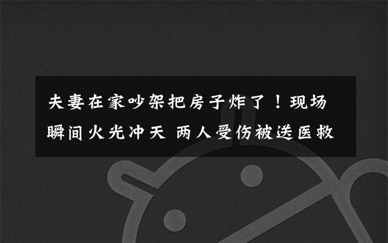 夫妻在家吵架把房子炸了!现场瞬间火光冲天 两人受伤被送医救治