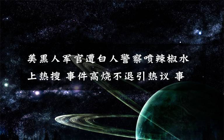 美黑人军官遭白人警察喷辣椒水上热搜 事件高烧不退引热议 事件详细经过！