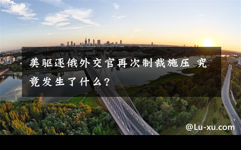 美驱逐俄外交官再次制裁施压 究竟发生了什么?