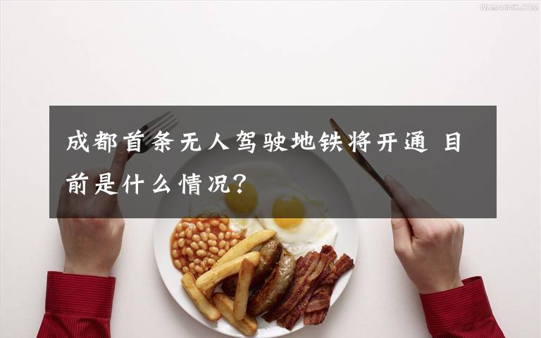 成都首条无人驾驶地铁将开通 目前是什么情况?