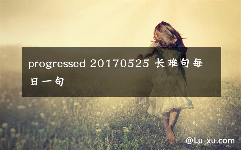progressed 20170525 长难句每日一句