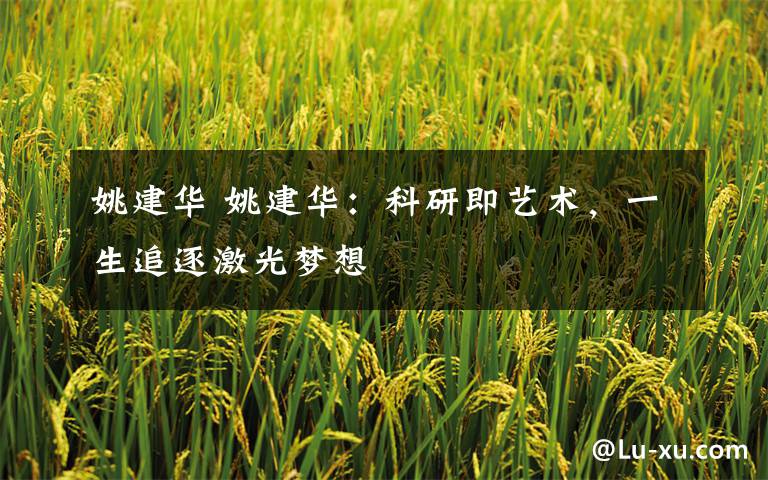 姚建华 姚建华:科研即艺术,一生追逐激光梦想