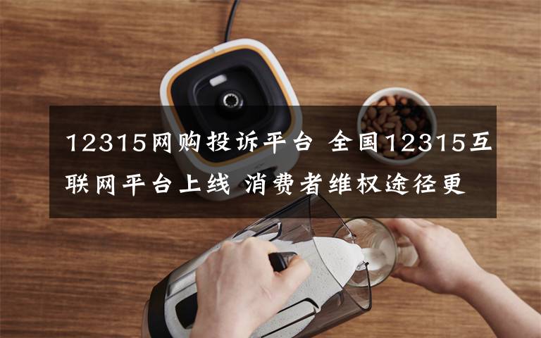12315网购投诉平台 全国12315互联网平台上线 消费者维权途径更多