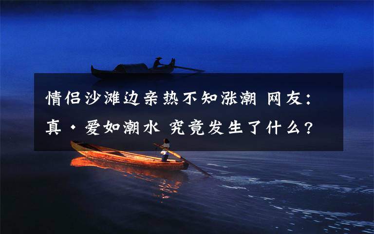 情侣沙滩边亲热不知涨潮 网友:真·爱如潮水 究竟发生了什么?