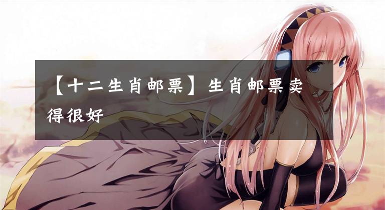 【十二生肖邮票】生肖邮票卖得很好