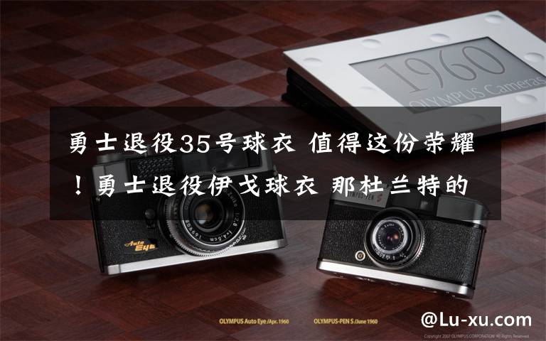 勇士退役35号球衣 值得这份荣耀!勇士退役伊戈球衣 那杜兰特的35号球衣呢?