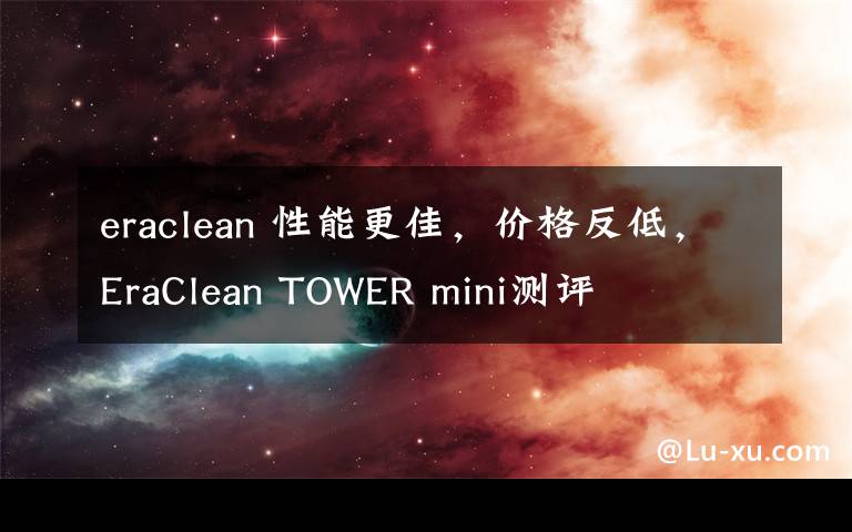 eraclean 性能更佳，价格反低，EraClean TOWER mini测评