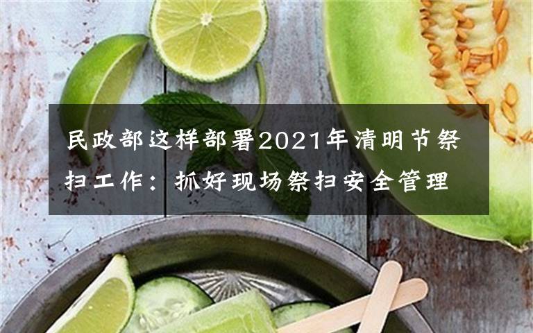 民政部这样部署2021年清明节祭扫工作:抓好现场祭扫安全管理,确保祭扫平安有序 登上网络热搜了!