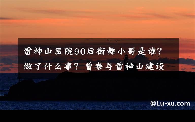 雷神山医院90后街舞小哥是谁?做了什么事?曾参与雷神山建设