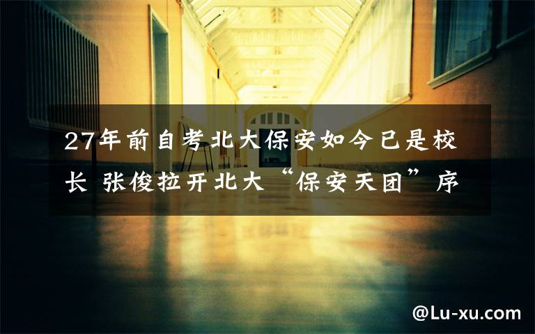 27年前自考北大保安如今已是校长 张俊拉开北大“保安天团”序幕 究竟是怎么一回事?