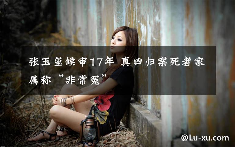 张玉玺候审17年 真凶归案死者家属称“非常冤”