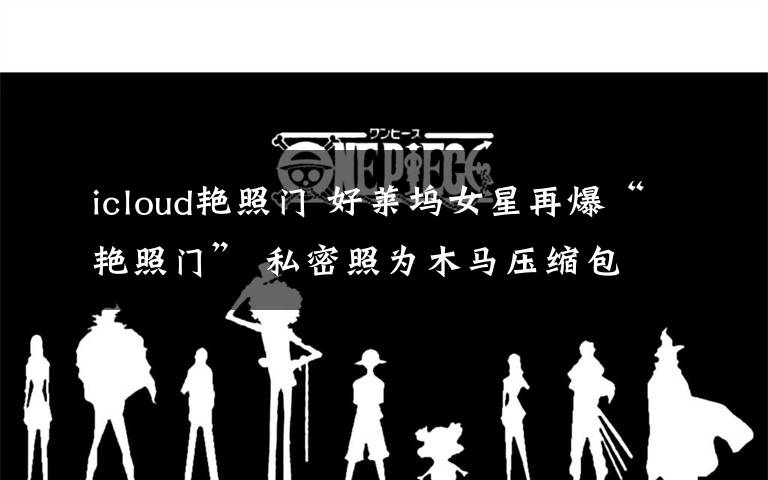 icloud艳照门 好莱坞女星再爆“艳照门” 私密照为木马压缩包