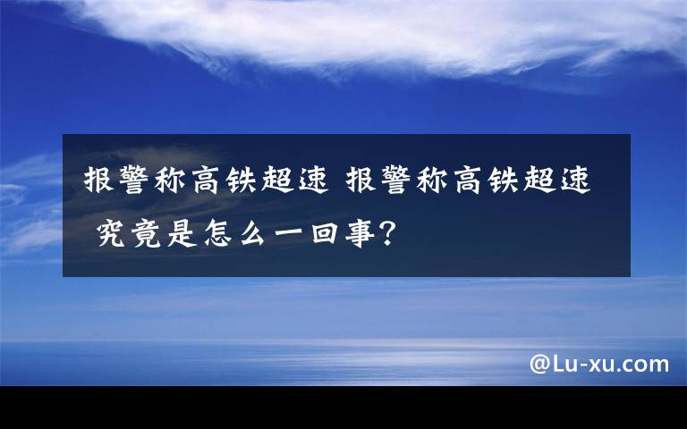 报警称高铁超速 报警称高铁超速 究竟是怎么一回事？