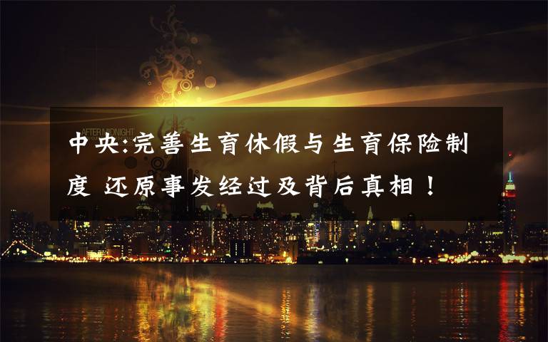 中央:完善生育休假与生育保险制度 还原事发经过及背后真相!