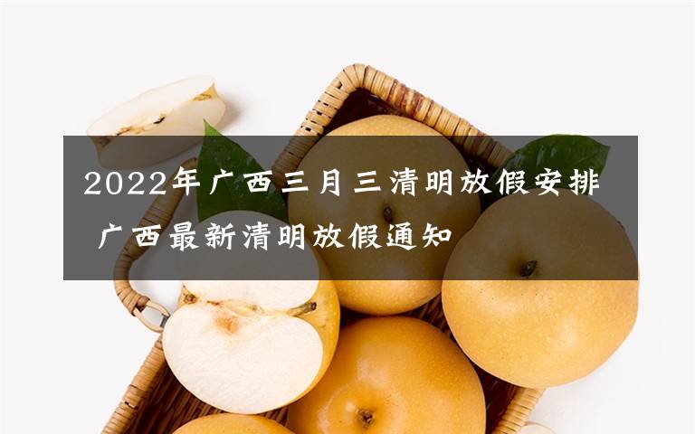 2022年广西三月三清明放假安排 广西最新清明放假通知