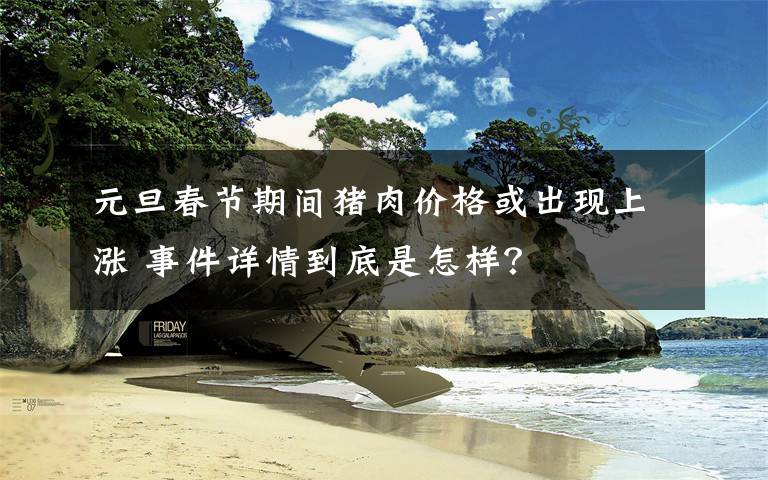 元旦春节期间猪肉价格或出现上涨 事件详情到底是怎样？