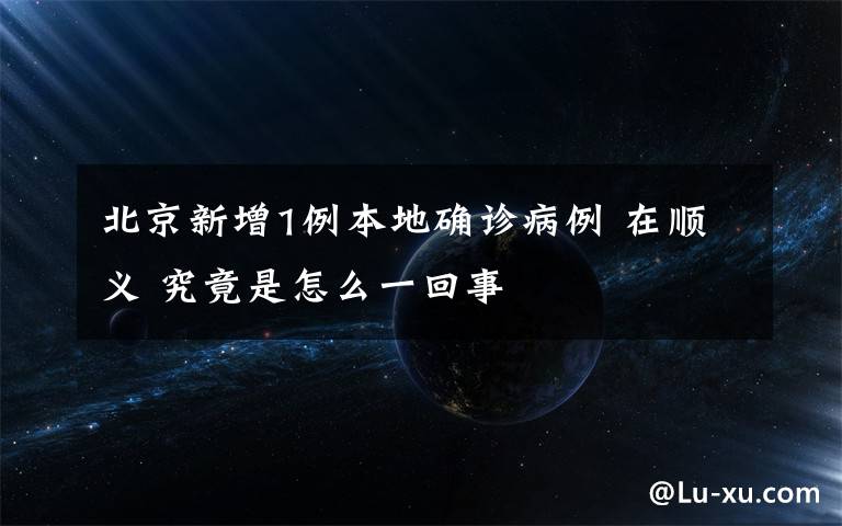 北京新增1例本地确诊病例 在顺义 究竟是怎么一回事