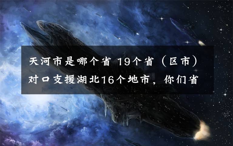 天河市是哪个省 19个省(区市)对口支援湖北16个地市,你们省支援是哪个地市?