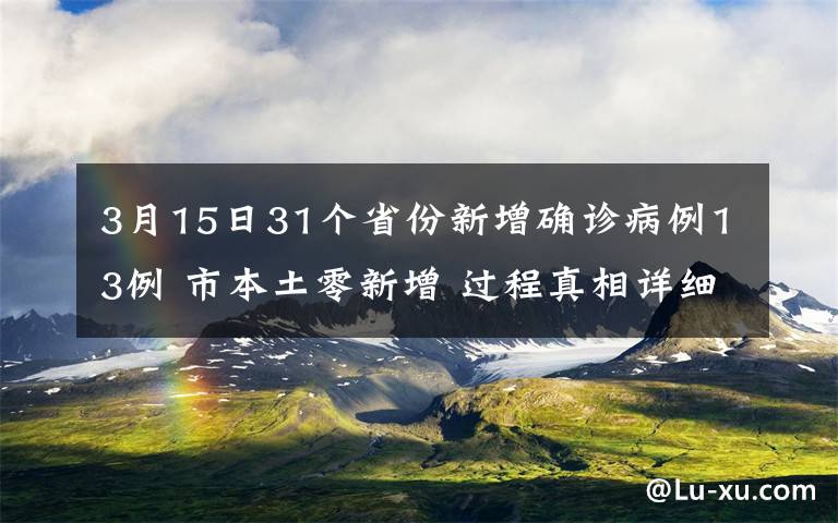 3月15日31个省份新增确诊病例13例 市本土零新增 过程真相详细揭秘！