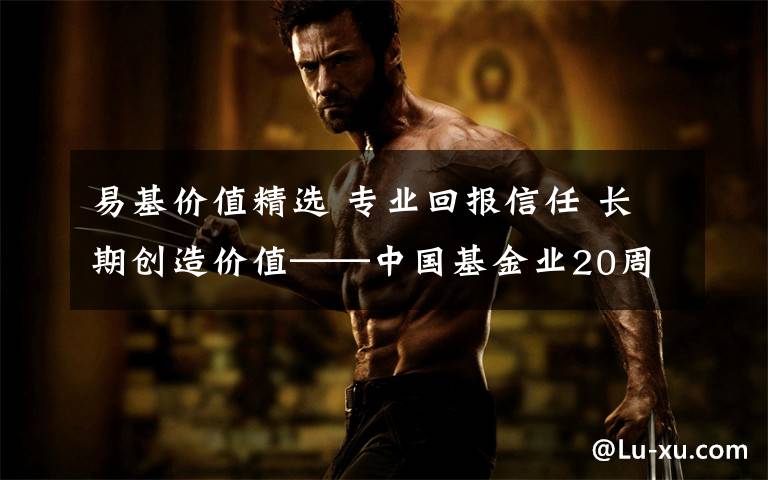 易基价值精选 专业回报信任 长期创造价值——中国基金业20周年优秀基金产品及管理团队完整获选名单公布(二)