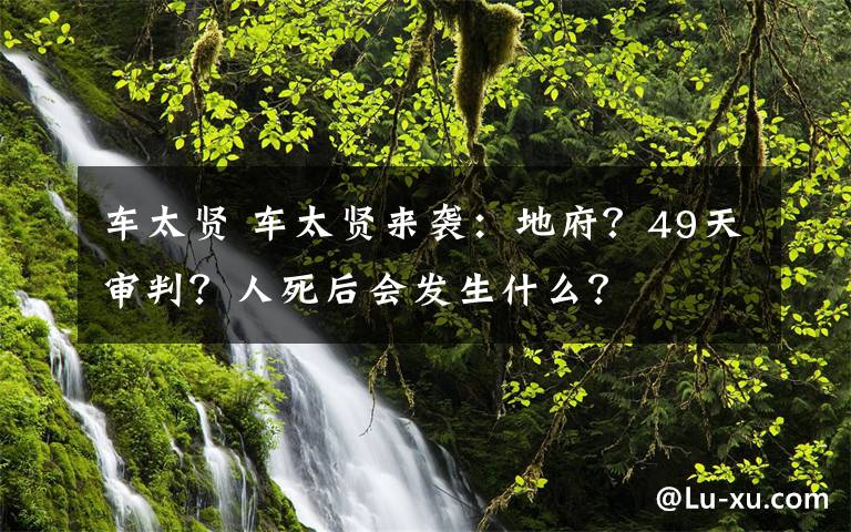 车太贤 车太贤来袭:地府?49天审判?人死后会发生什么?
