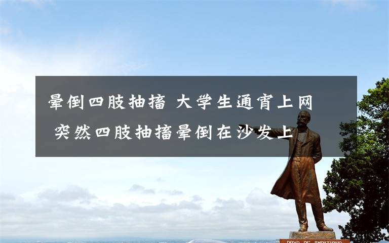 晕倒四肢抽搐 大学生通宵上网  突然四肢抽搐晕倒在沙发上