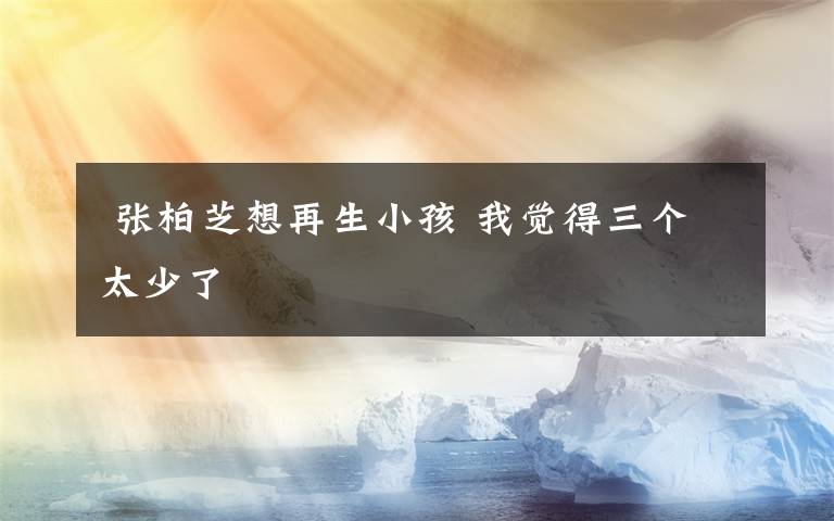 张柏芝想再生小孩 我觉得三个太少了