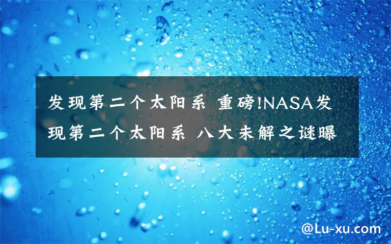 发现第二个太阳系 重磅!NASA发现第二个太阳系 八大未解之谜曝光已有多个被解