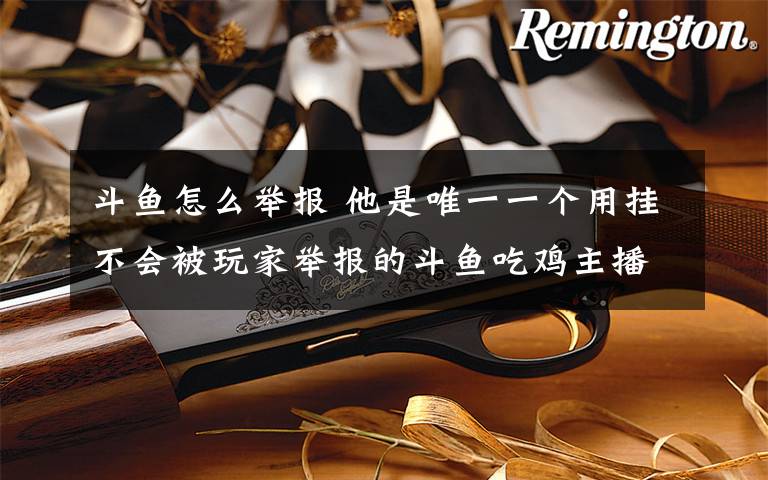 斗鱼怎么举报 他是唯一一个用挂不会被玩家举报的斗鱼吃鸡主播!