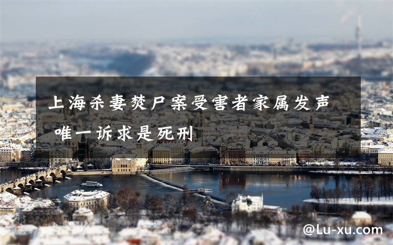 上海杀妻焚尸案受害者家属发声 唯一诉求是死刑