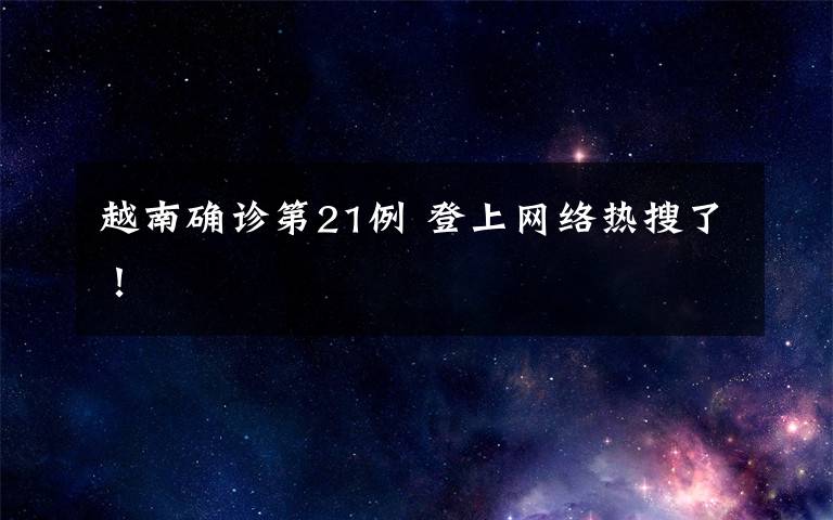 越南确诊第21例 登上网络热搜了！