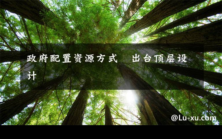 政府配置资源方式 出台顶层设计