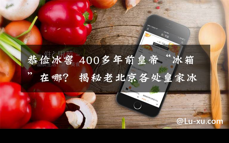 恭俭冰窖 400多年前皇帝“冰箱”在哪? 揭秘老北京各处皇家冰窖