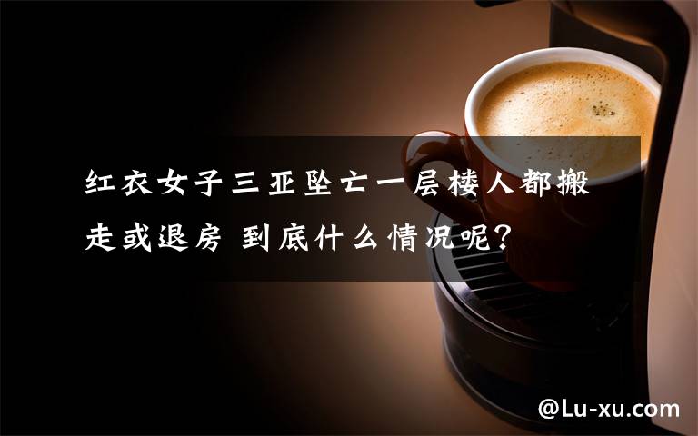 红衣女子三亚坠亡一层楼人都搬走或退房 到底什么情况呢?
