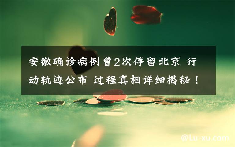 安徽确诊病例曾2次停留北京 行动轨迹公布 过程真相详细揭秘！