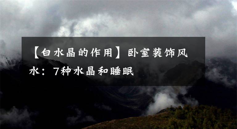 【白水晶的作用】卧室装饰风水:7种水晶和睡眠