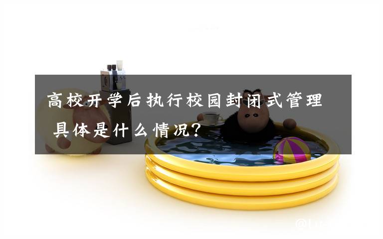 高校开学后执行校园封闭式管理 具体是什么情况?